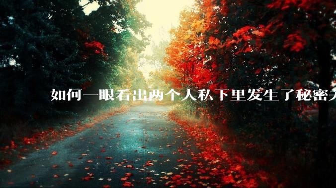 如何一眼看出两个人私下里发生了秘密关系？