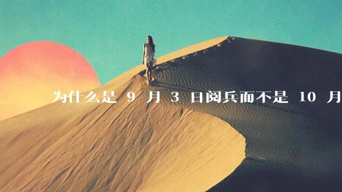 为什么是 9 月 3 日阅兵而不是 10 月 1 日国庆阅兵？