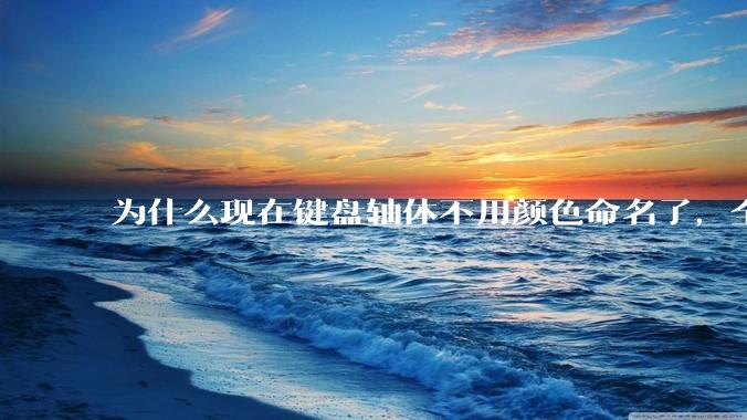 为什么现在键盘轴体不用颜色命名了，全是些莫名其妙的名字，看不懂到底是什么？