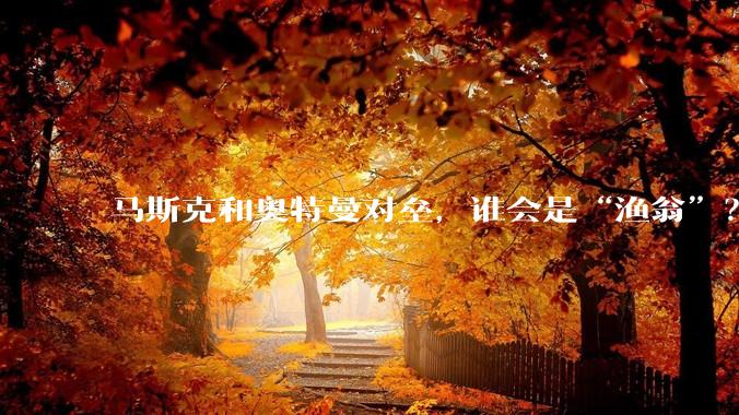 马斯克和奥特曼对垒，谁会是“渔翁”？_OpenAI_营利_诉讼