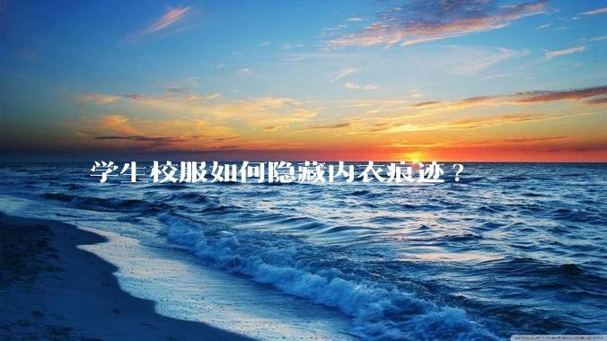 学生校服如何隐藏内衣痕迹?
