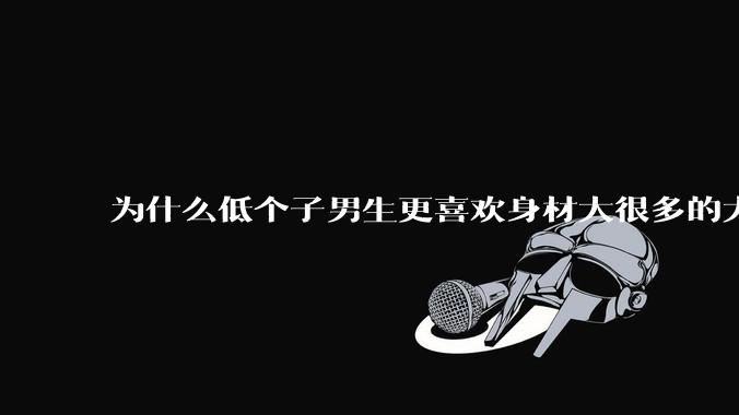 为什么低个子男生更喜欢身材大很多的大女孩？