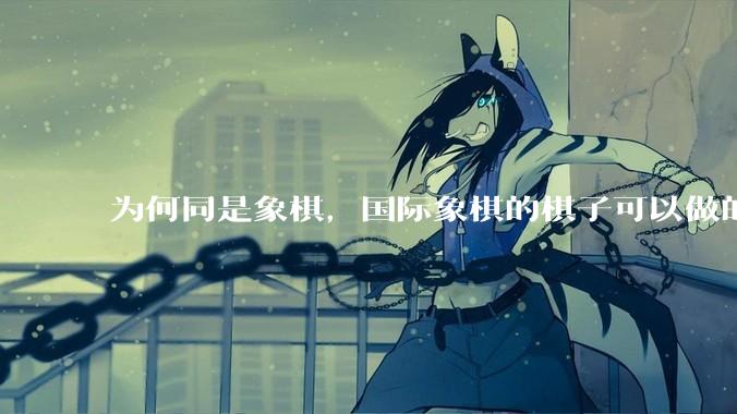 为何同是象棋，国际象棋的棋子可以做的那么有设计感，而中国象棋的棋子形式似乎比较单一？