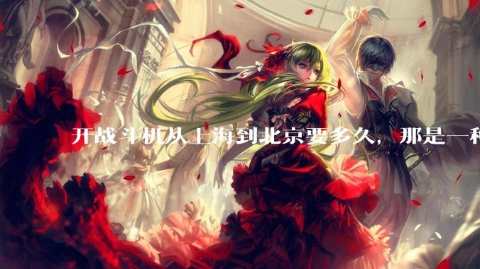 开战斗机从上海到北京要多久，那是一种什么样的体验？
