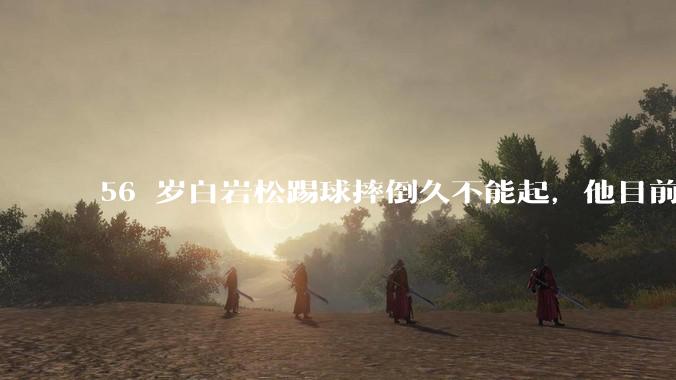 56 岁白岩松踢球摔倒久不能起，他目前情况如何？踢球时需要注意什么？