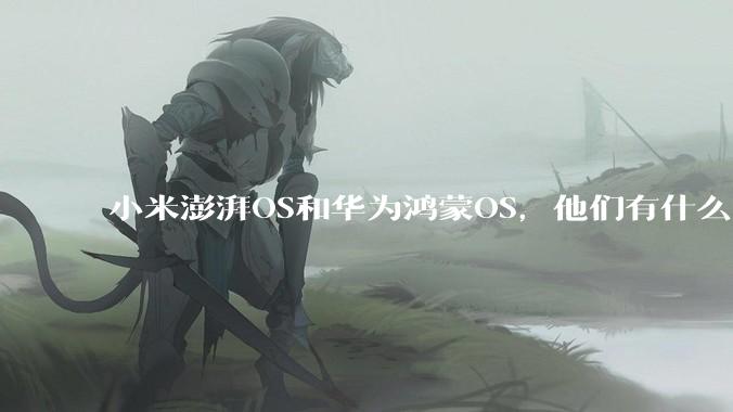 小米澎湃OS和华为鸿蒙OS，他们有什么不一样，谁更有发展前途？